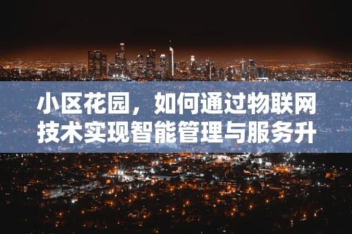 小区花园，如何通过物联网技术实现智能管理与服务升级？