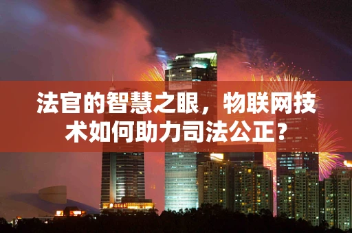 法官的智慧之眼，物联网技术如何助力司法公正？