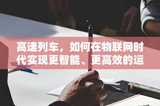 高速列车，如何在物联网时代实现更智能、更高效的运行？