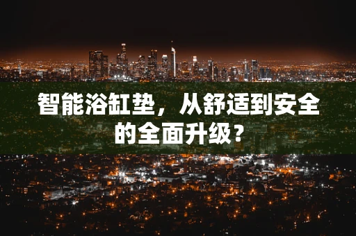 智能浴缸垫，从舒适到安全的全面升级？