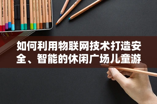 如何利用物联网技术打造安全、智能的休闲广场儿童游乐区？