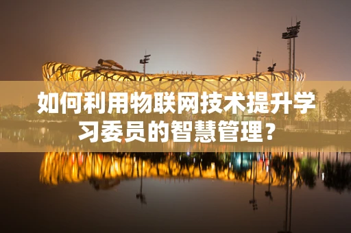 如何利用物联网技术提升学习委员的智慧管理？