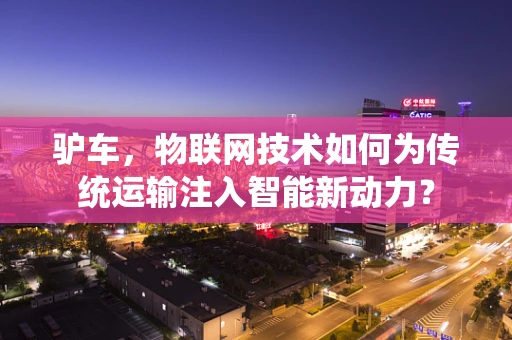 驴车，物联网技术如何为传统运输注入智能新动力？