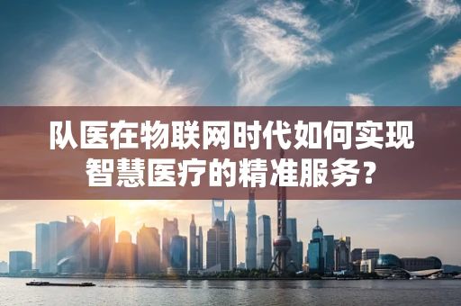队医在物联网时代如何实现智慧医疗的精准服务？
