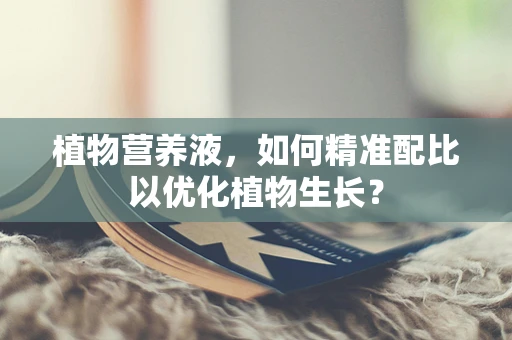 植物营养液，如何精准配比以优化植物生长？