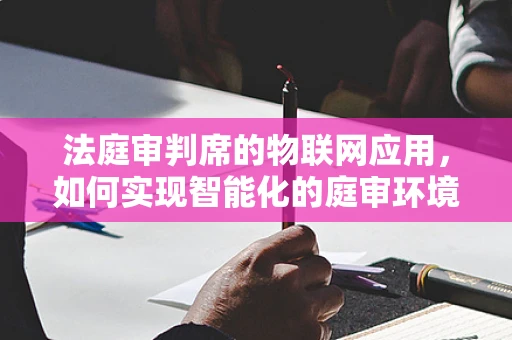 法庭审判席的物联网应用，如何实现智能化的庭审环境？