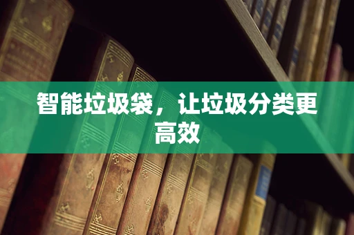 智能垃圾袋，让垃圾分类更高效