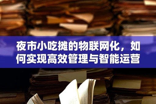 夜市小吃摊的物联网化，如何实现高效管理与智能运营？