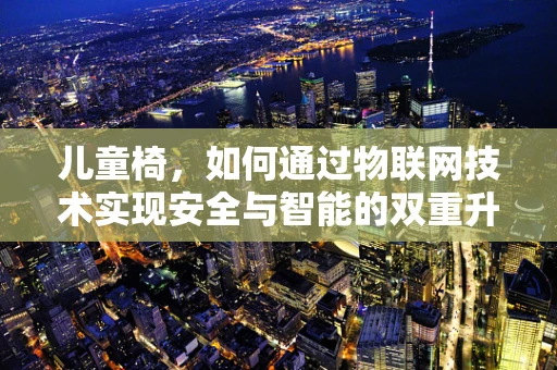 儿童椅，如何通过物联网技术实现安全与智能的双重升级？
