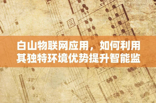 白山物联网应用，如何利用其独特环境优势提升智能监测与预警？