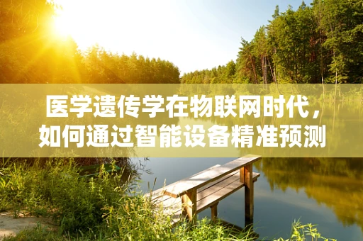 医学遗传学在物联网时代，如何通过智能设备精准预测遗传病风险？