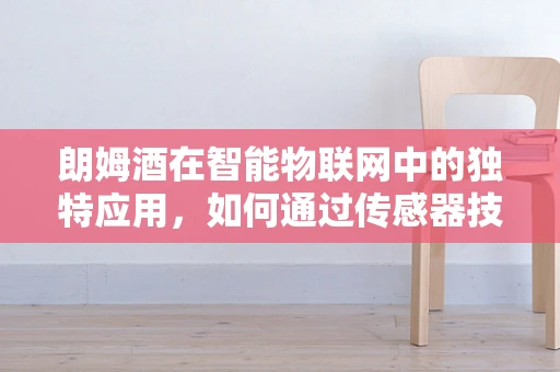 朗姆酒在智能物联网中的独特应用，如何通过传感器技术提升其生产与质量控制？