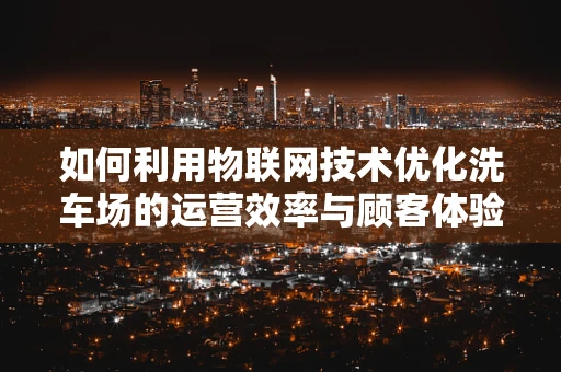 如何利用物联网技术优化洗车场的运营效率与顾客体验？