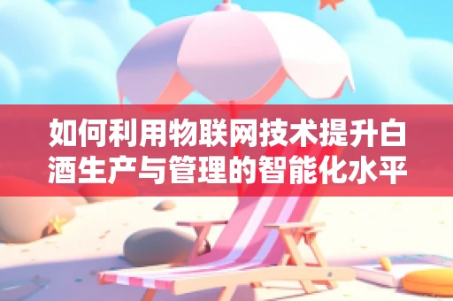 如何利用物联网技术提升白酒生产与管理的智能化水平？