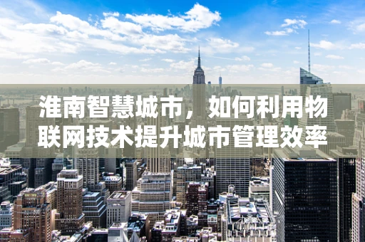 淮南智慧城市，如何利用物联网技术提升城市管理效率？