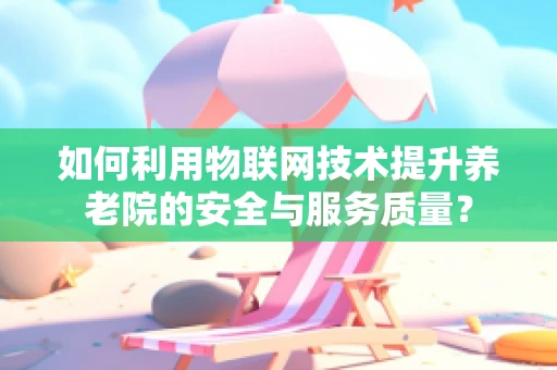 如何利用物联网技术提升养老院的安全与服务质量？
