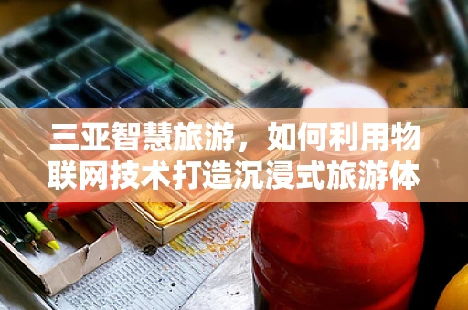 三亚智慧旅游，如何利用物联网技术打造沉浸式旅游体验？