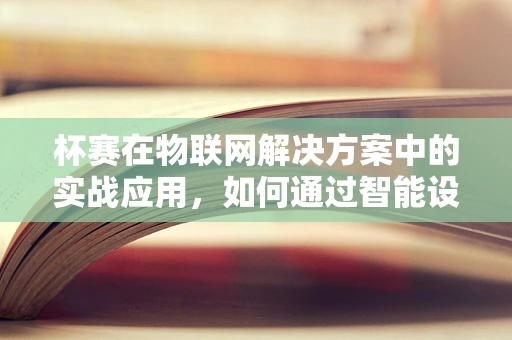 杯赛在物联网解决方案中的实战应用，如何通过智能设备提升赛事体验？