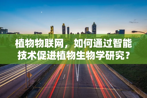 植物物联网，如何通过智能技术促进植物生物学研究？