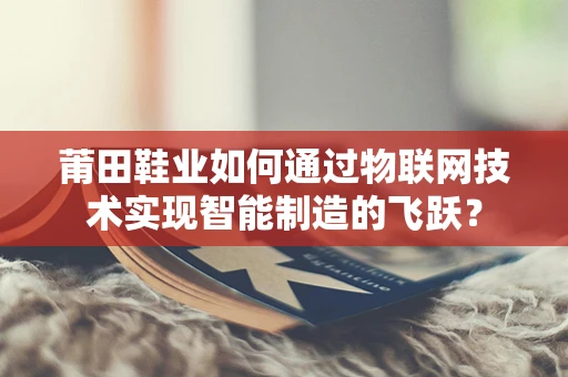 莆田鞋业如何通过物联网技术实现智能制造的飞跃？