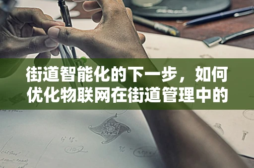 街道智能化的下一步，如何优化物联网在街道管理中的应用？