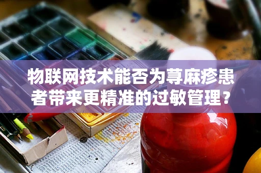 物联网技术能否为荨麻疹患者带来更精准的过敏管理？