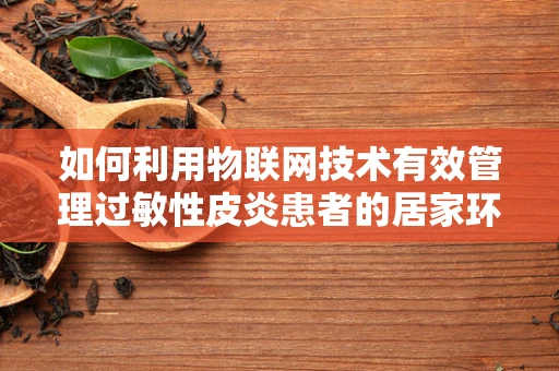 如何利用物联网技术有效管理过敏性皮炎患者的居家环境？
