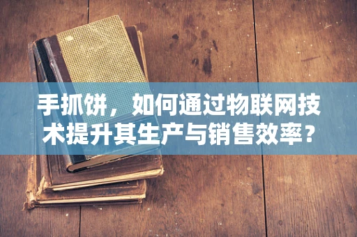 手抓饼，如何通过物联网技术提升其生产与销售效率？