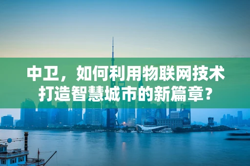 中卫，如何利用物联网技术打造智慧城市的新篇章？