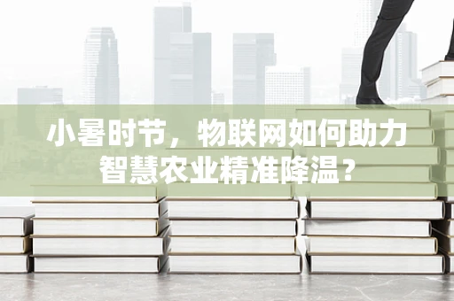 小暑时节，物联网如何助力智慧农业精准降温？