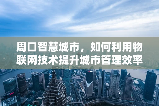 周口智慧城市，如何利用物联网技术提升城市管理效率？
