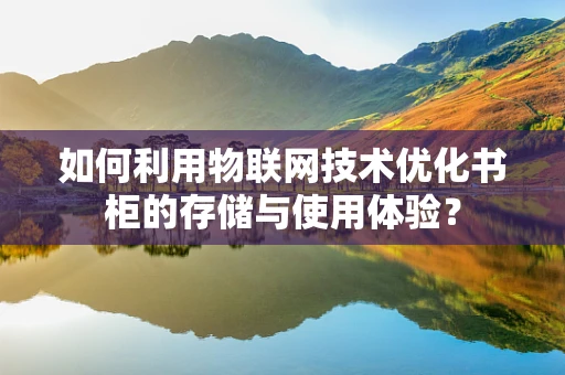 如何利用物联网技术优化书柜的存储与使用体验？