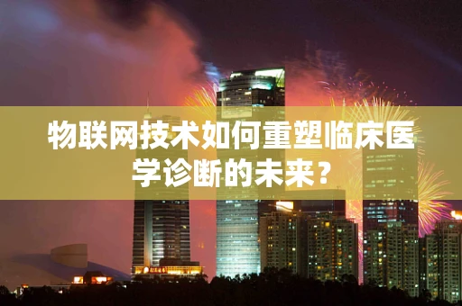 物联网技术如何重塑临床医学诊断的未来？