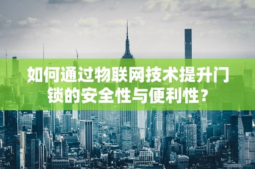 如何通过物联网技术提升门锁的安全性与便利性？