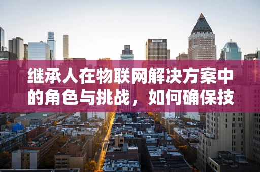 继承人在物联网解决方案中的角色与挑战，如何确保技术传承与迭代？