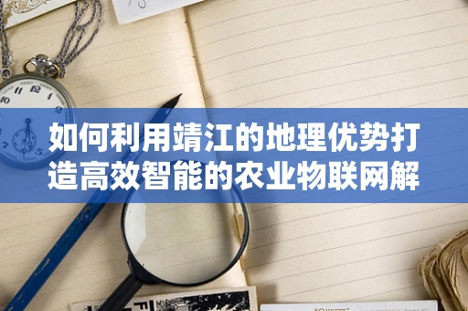 如何利用靖江的地理优势打造高效智能的农业物联网解决方案？