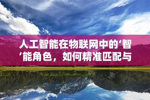 人工智能在物联网中的‘智’能角色，如何精准匹配与优化？