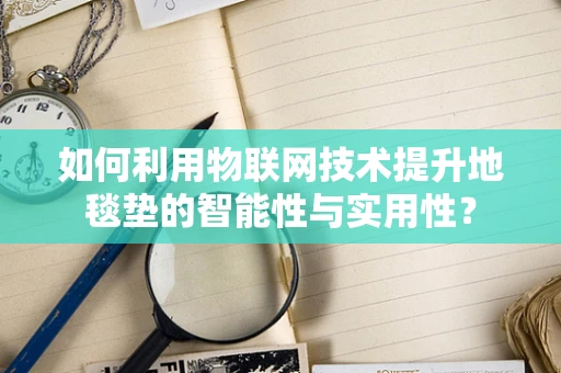 如何利用物联网技术提升地毯垫的智能性与实用性？