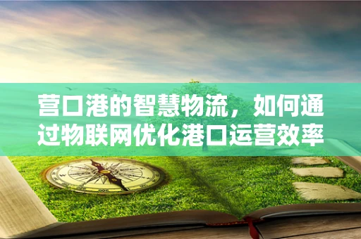 营口港的智慧物流，如何通过物联网优化港口运营效率？