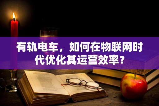 有轨电车，如何在物联网时代优化其运营效率？