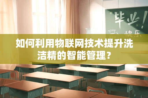 如何利用物联网技术提升洗洁精的智能管理？