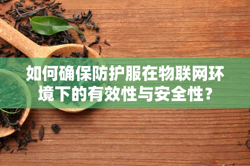 如何确保防护服在物联网环境下的有效性与安全性？