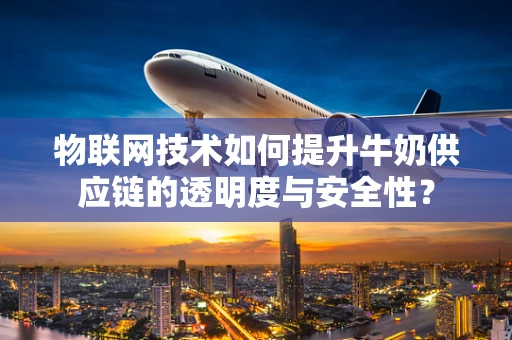 物联网技术如何提升牛奶供应链的透明度与安全性？