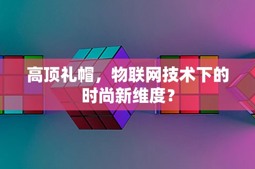 高顶礼帽，物联网技术下的时尚新维度？