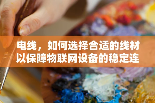 电线，如何选择合适的线材以保障物联网设备的稳定连接？