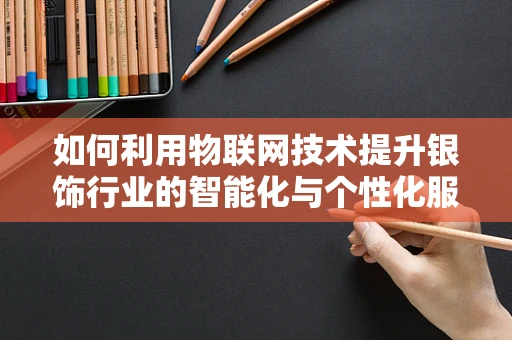 如何利用物联网技术提升银饰行业的智能化与个性化服务？