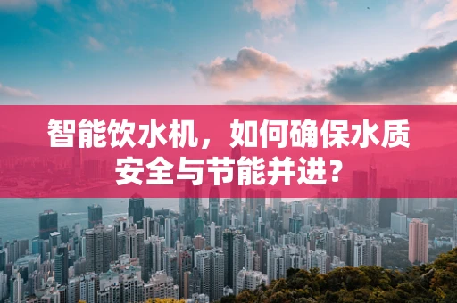 智能饮水机，如何确保水质安全与节能并进？