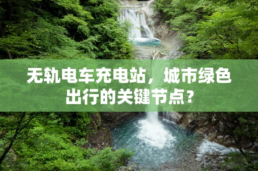 无轨电车充电站，城市绿色出行的关键节点？