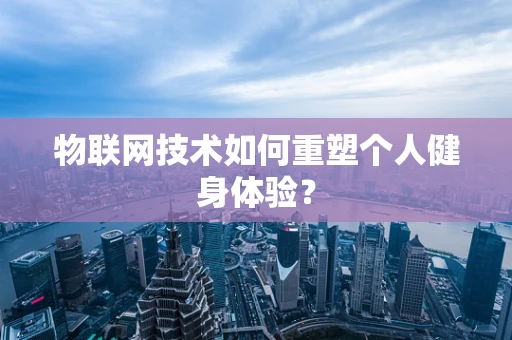 物联网技术如何重塑个人健身体验？