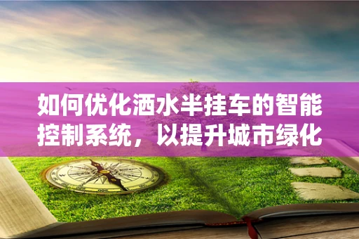 如何优化洒水半挂车的智能控制系统，以提升城市绿化灌溉效率？